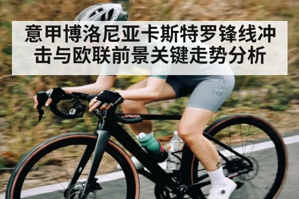 意甲博洛尼亚卡斯特罗锋线冲击与欧联前景关键走势分析