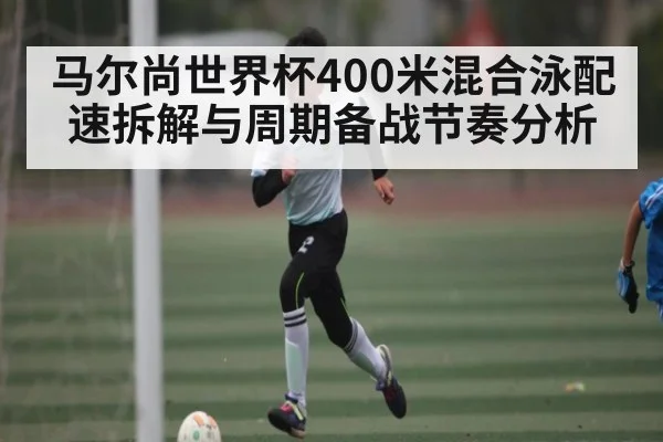 马尔尚世界杯400米混合泳配速拆解与周期备战节奏分析