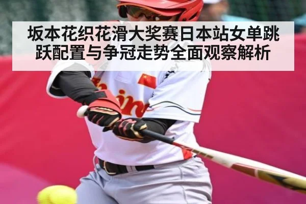 坂本花织花滑大奖赛日本站女单跳跃配置与争冠走势全面观察解析