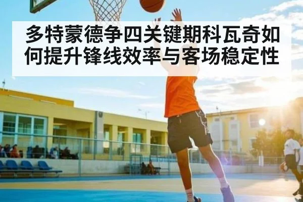 多特蒙德争四关键期科瓦奇如何提升锋线效率与客场稳定性